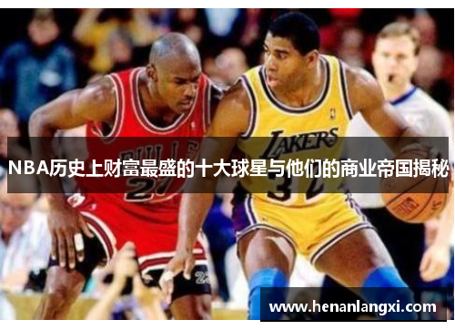 NBA历史上财富最盛的十大球星与他们的商业帝国揭秘