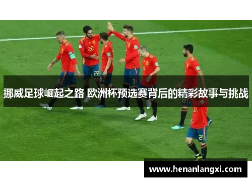 挪威足球崛起之路 欧洲杯预选赛背后的精彩故事与挑战