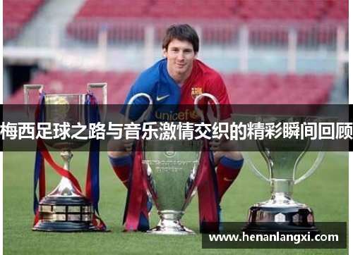 梅西足球之路与音乐激情交织的精彩瞬间回顾