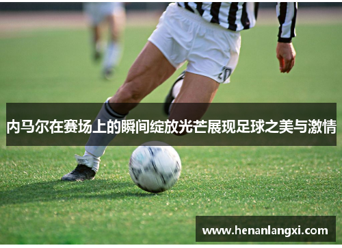 内马尔在赛场上的瞬间绽放光芒展现足球之美与激情