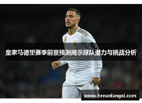 皇家马德里赛季前景预测揭示球队潜力与挑战分析