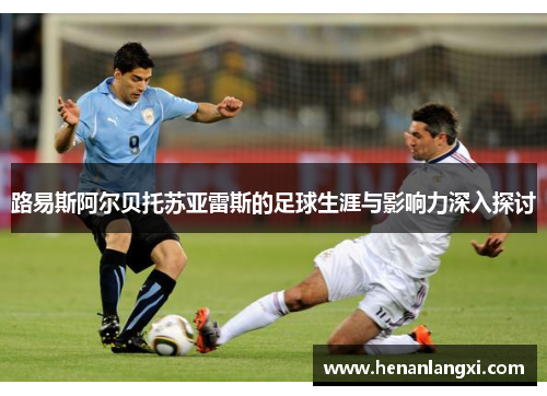 路易斯阿尔贝托苏亚雷斯的足球生涯与影响力深入探讨