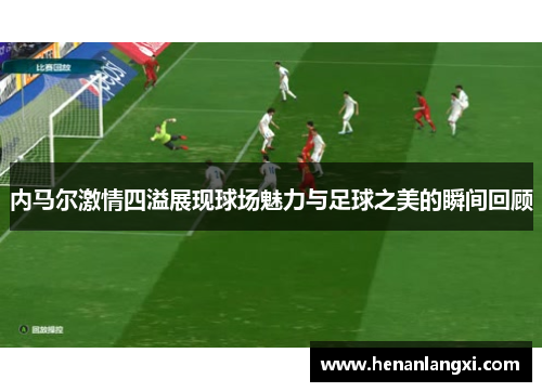 内马尔激情四溢展现球场魅力与足球之美的瞬间回顾