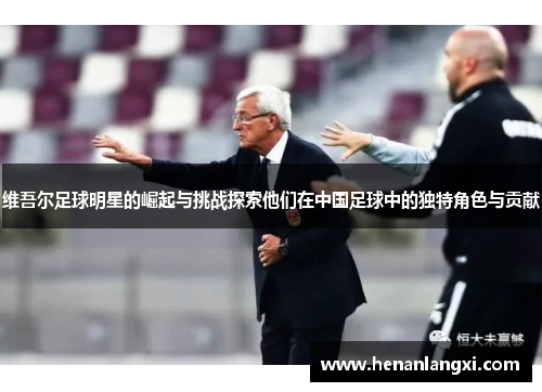 维吾尔足球明星的崛起与挑战探索他们在中国足球中的独特角色与贡献