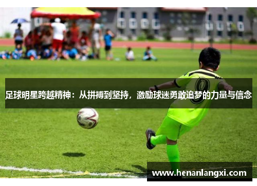 足球明星跨越精神：从拼搏到坚持，激励球迷勇敢追梦的力量与信念