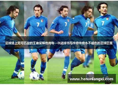 足球场上无可匹敌的王者荣耀他用每一次进球书写传奇传奇永不褪色的足球巨星