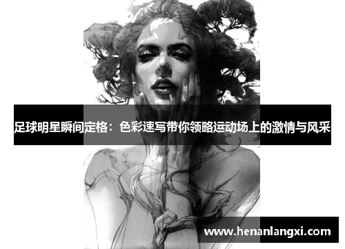 足球明星瞬间定格：色彩速写带你领略运动场上的激情与风采