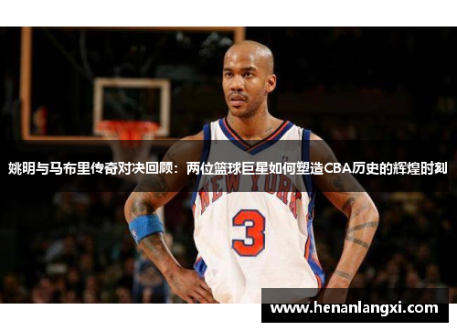 姚明与马布里传奇对决回顾：两位篮球巨星如何塑造CBA历史的辉煌时刻
