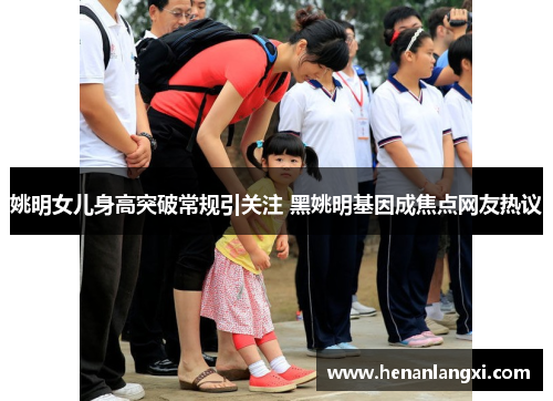 姚明女儿身高突破常规引关注 黑姚明基因成焦点网友热议
