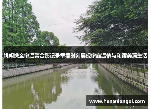 姚明携全家温馨合影记录幸福时刻展现家庭温情与和谐美满生活