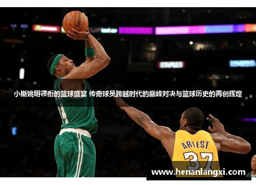 小斯姚明领衔的篮球盛宴 传奇球员跨越时代的巅峰对决与篮球历史的再创辉煌