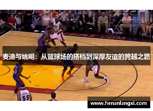 麦迪与姚明：从篮球场的搭档到深厚友谊的跨越之路