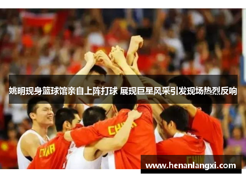 姚明现身篮球馆亲自上阵打球 展现巨星风采引发现场热烈反响
