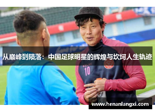 从巅峰到陨落：中国足球明星的辉煌与坎坷人生轨迹