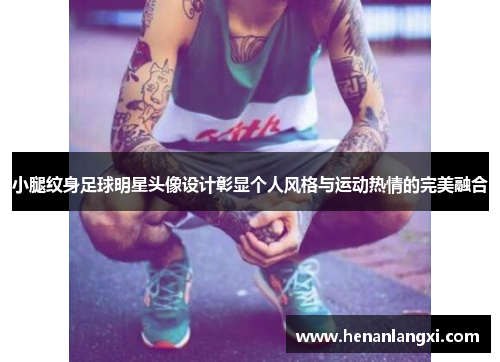 小腿纹身足球明星头像设计彰显个人风格与运动热情的完美融合