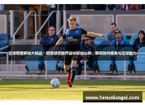 足球明星解说大挑战：明星球员跨界尝试解说比赛，展现独特视角与足球魅力