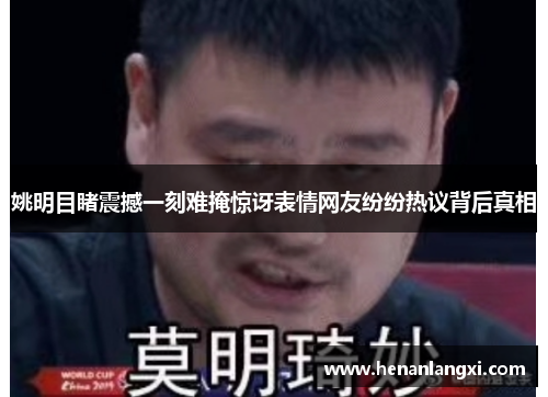 姚明目睹震撼一刻难掩惊讶表情网友纷纷热议背后真相