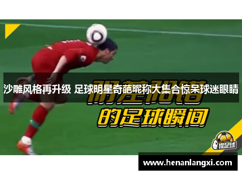 沙雕风格再升级 足球明星奇葩昵称大集合惊呆球迷眼睛