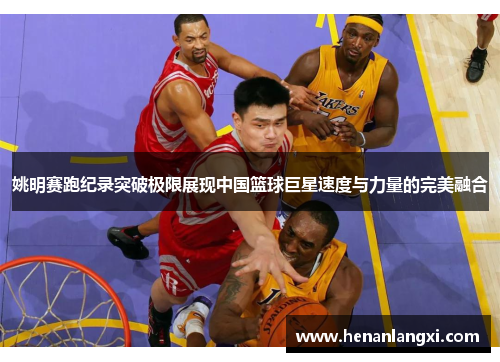 姚明赛跑纪录突破极限展现中国篮球巨星速度与力量的完美融合
