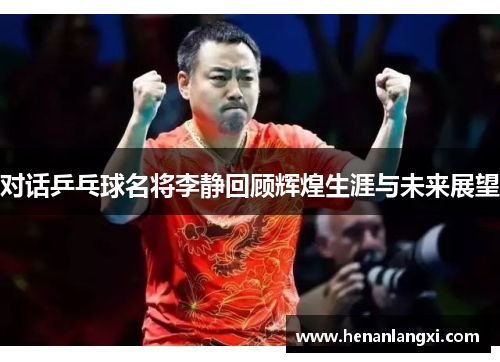 对话乒乓球名将李静回顾辉煌生涯与未来展望