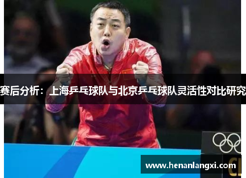 赛后分析：上海乒乓球队与北京乒乓球队灵活性对比研究