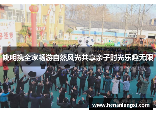 姚明携全家畅游自然风光共享亲子时光乐趣无限