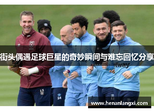街头偶遇足球巨星的奇妙瞬间与难忘回忆分享