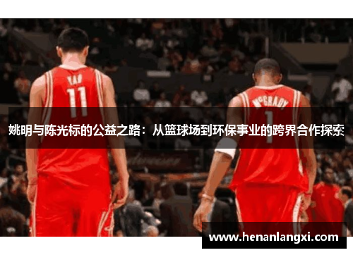 姚明与陈光标的公益之路：从篮球场到环保事业的跨界合作探索