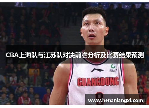 CBA上海队与江苏队对决前瞻分析及比赛结果预测
