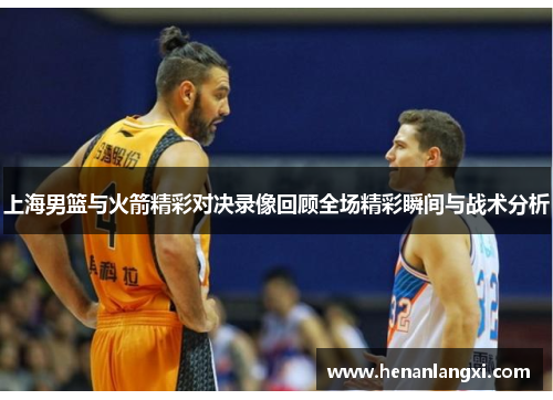 上海男篮与火箭精彩对决录像回顾全场精彩瞬间与战术分析