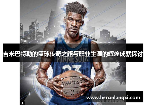吉米巴特勒的篮球传奇之路与职业生涯的辉煌成就探讨