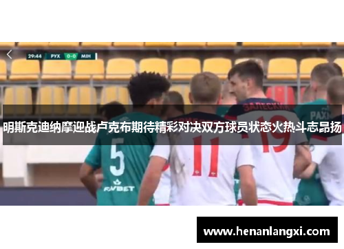 明斯克迪纳摩迎战卢克布期待精彩对决双方球员状态火热斗志昂扬