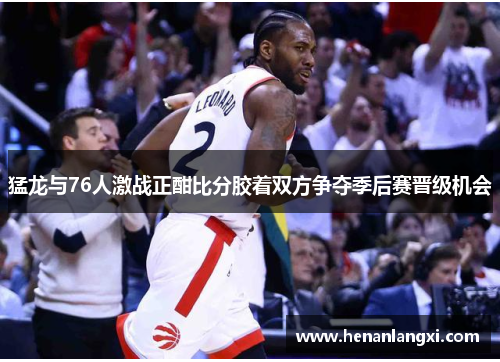 猛龙与76人激战正酣比分胶着双方争夺季后赛晋级机会