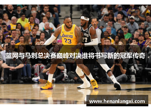 篮网与马刺总决赛巅峰对决谁将书写新的冠军传奇