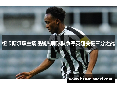 纽卡斯尔联主场迎战热刺球队争夺英超关键三分之战