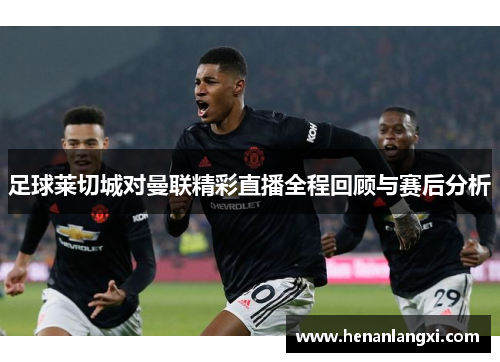 足球莱切城对曼联精彩直播全程回顾与赛后分析